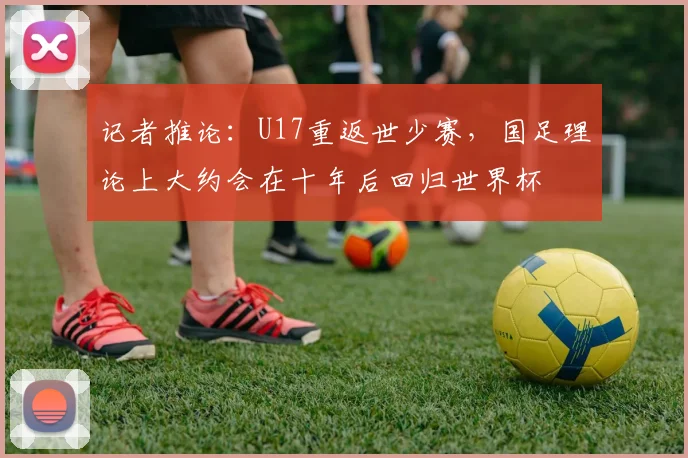 记者推论：U17重返世少赛，国足理论上大约会在十年后回归世界杯